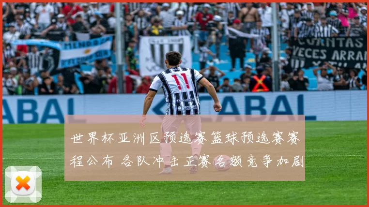 世界杯亚洲区预选赛篮球预选赛赛程公布 各队冲击正赛名额竞争加剧