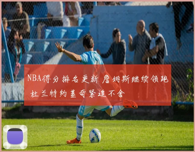 NBA得分排名更新 詹姆斯继续领跑 杜兰特约基奇紧追不舍