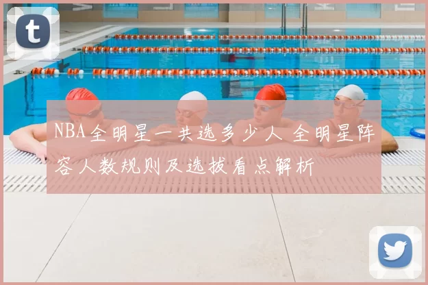 NBA全明星一共选多少人 全明星阵容人数规则及选拔看点解析