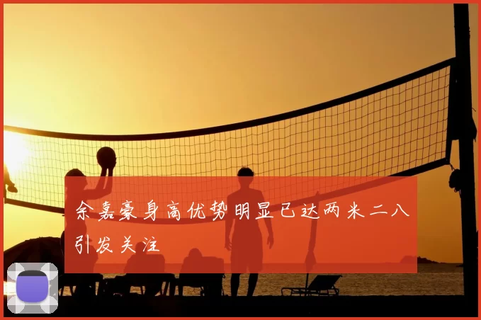 余嘉豪身高优势明显已达两米二八引发关注