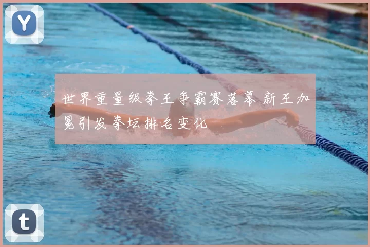 世界重量级拳王争霸赛落幕 新王加冕引发拳坛排名变化