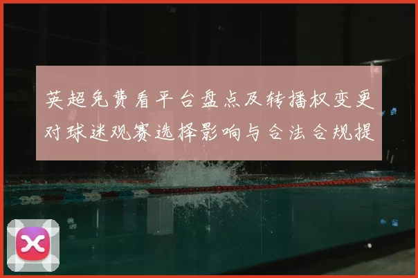 英超免费看平台盘点及转播权变更对球迷观赛选择影响与合法合规提示