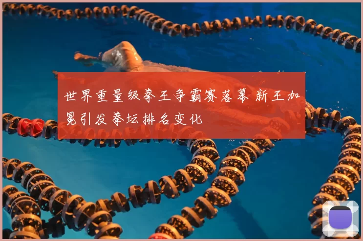 世界重量级拳王争霸赛落幕 新王加冕引发拳坛排名变化