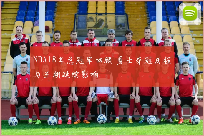 NBA18年总冠军回顾 勇士夺冠历程与王朝延续影响