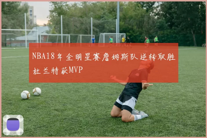 NBA18年全明星赛詹姆斯队逆转取胜杜兰特获MVP