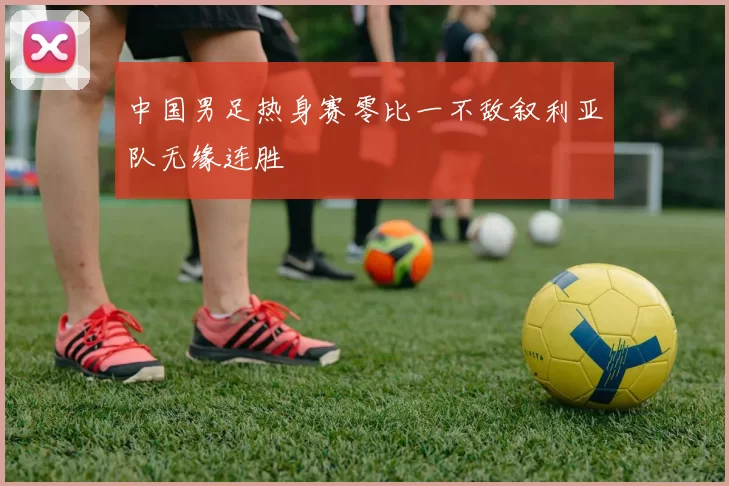 中国男足热身赛零比一不敌叙利亚队无缘连胜