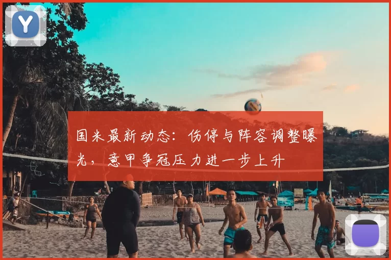 国米最新动态：伤停与阵容调整曝光，意甲争冠压力进一步上升