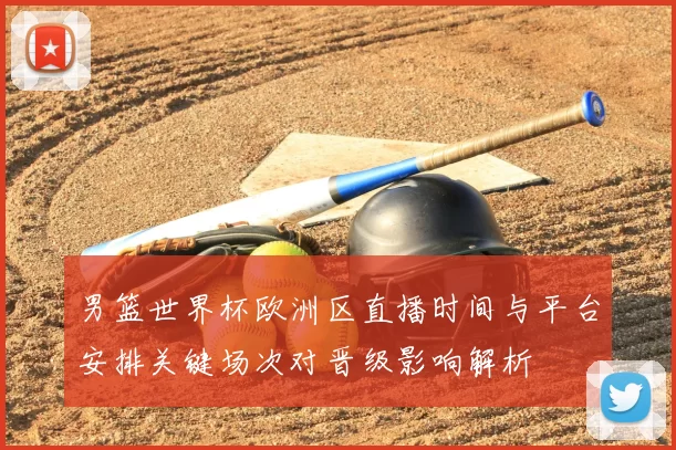 男篮世界杯欧洲区直播时间与平台安排关键场次对晋级影响解析