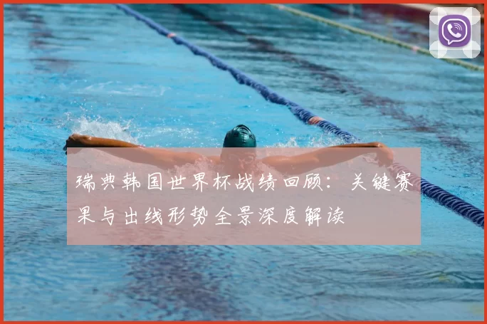 瑞典韩国世界杯战绩回顾：关键赛果与出线形势全景深度解读