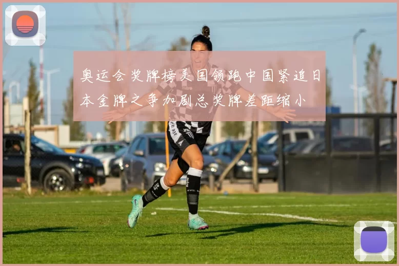 奥运会奖牌榜美国领跑中国紧追日本金牌之争加剧总奖牌差距缩小