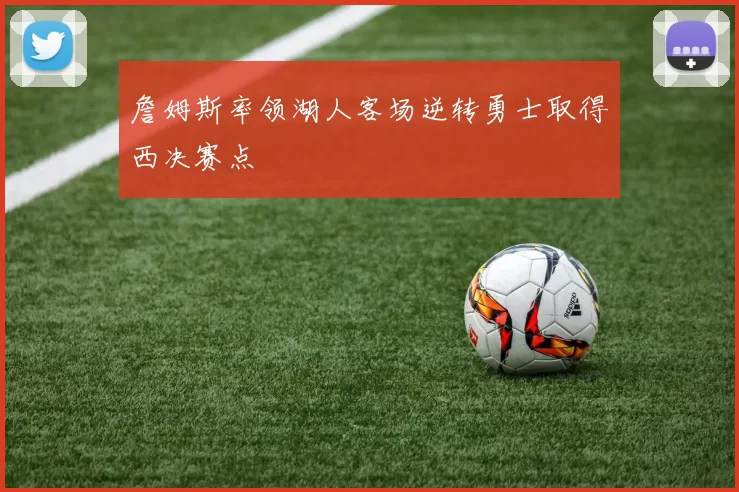 詹姆斯率领湖人客场逆转勇士取得西决赛点