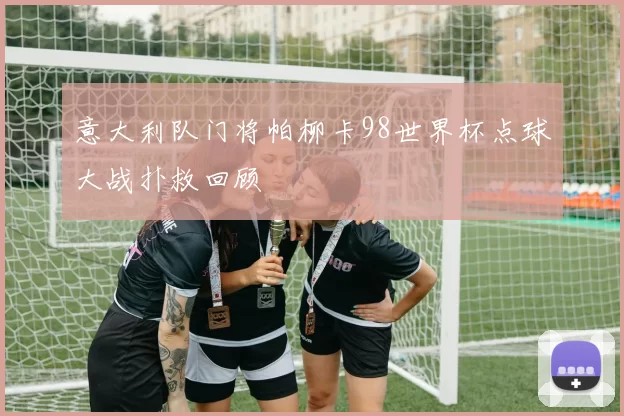 意大利队门将帕柳卡98世界杯点球大战扑救回顾