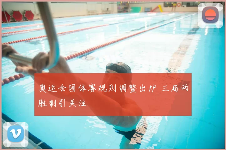 奥运会团体赛规则调整出炉 三局两胜制引关注