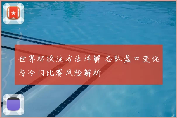 世界杯投注方法详解 各队盘口变化与冷门比赛风险解析