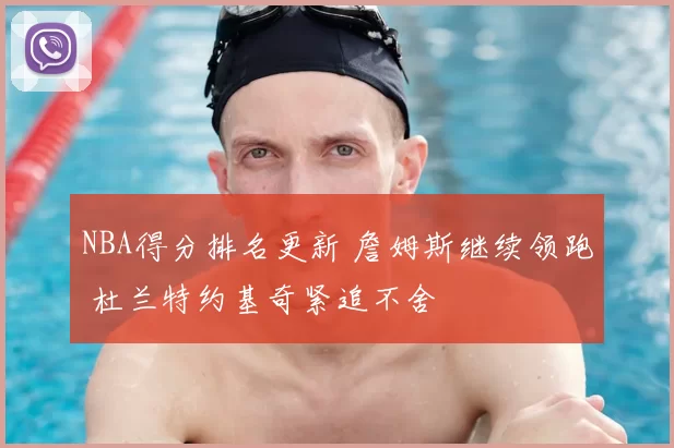 NBA得分排名更新 詹姆斯继续领跑 杜兰特约基奇紧追不舍