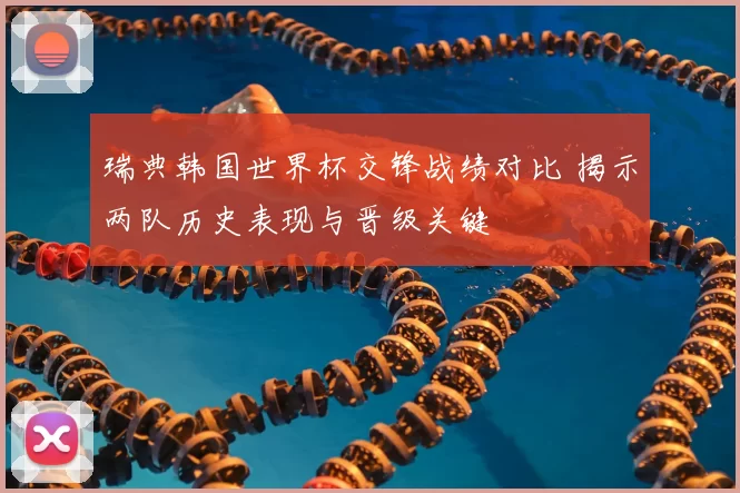 瑞典韩国世界杯交锋战绩对比 揭示两队历史表现与晋级关键