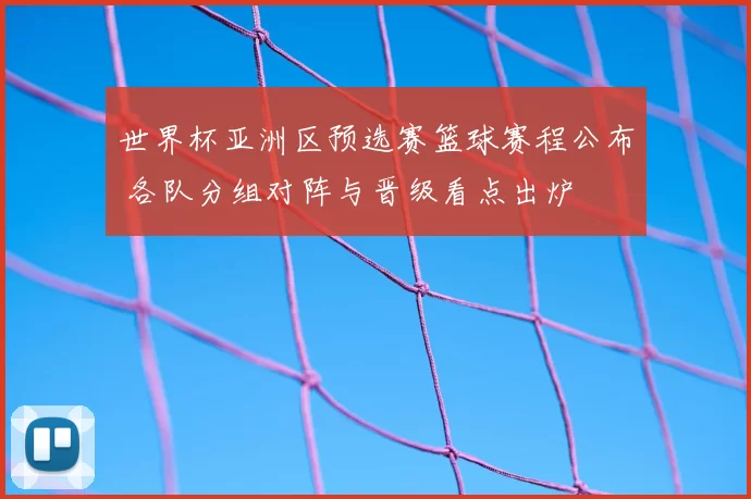 世界杯亚洲区预选赛篮球赛程公布 各队分组对阵与晋级看点出炉