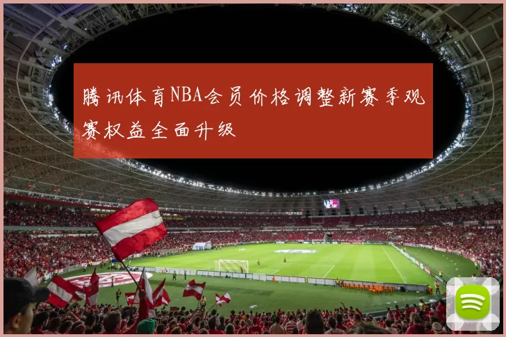 腾讯体育NBA会员价格调整新赛季观赛权益全面升级