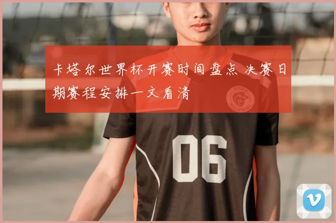 卡塔尔世界杯开赛时间盘点 决赛日期赛程安排一文看清