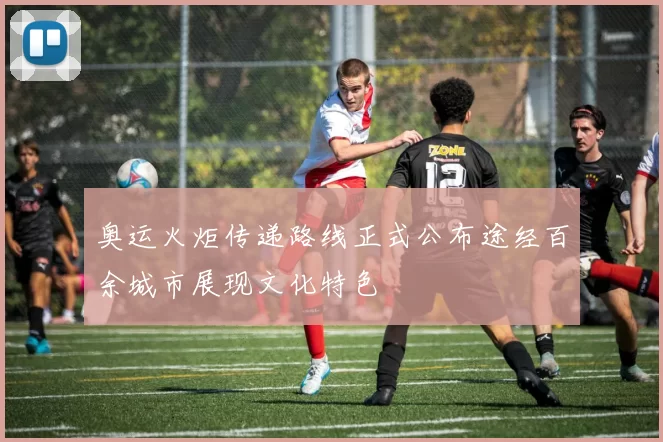 奥运火炬传递路线正式公布途经百余城市展现文化特色