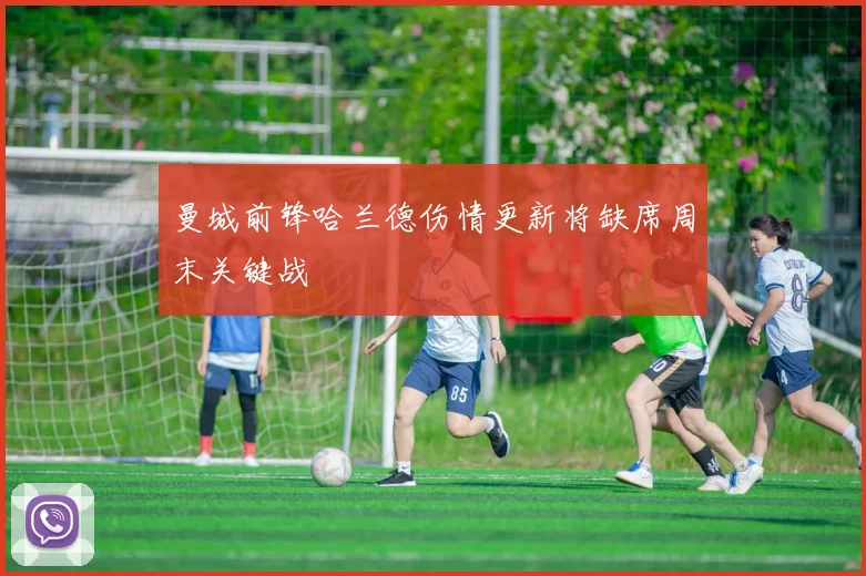 曼城前锋哈兰德伤情更新将缺席周末关键战