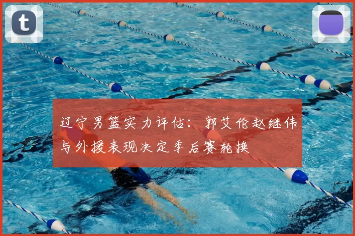 辽宁男篮实力评估：郭艾伦赵继伟与外援表现决定季后赛轮换