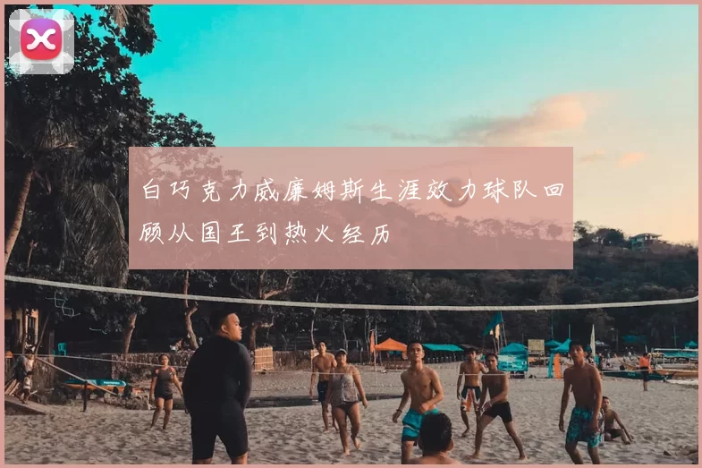 白巧克力威廉姆斯生涯效力球队回顾从国王到热火经历