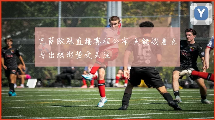 巴萨欧冠直播赛程公布 关键战看点与出线形势受关注