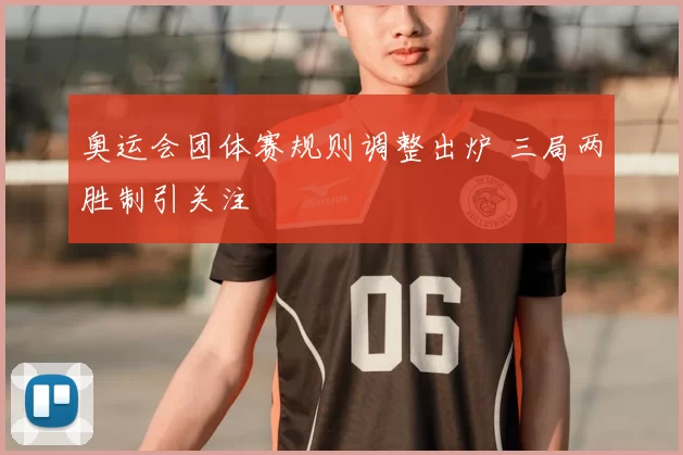 奥运会团体赛规则调整出炉 三局两胜制引关注