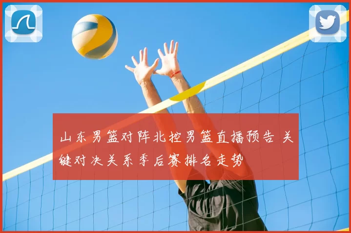 山东男篮对阵北控男篮直播预告 关键对决关系季后赛排名走势