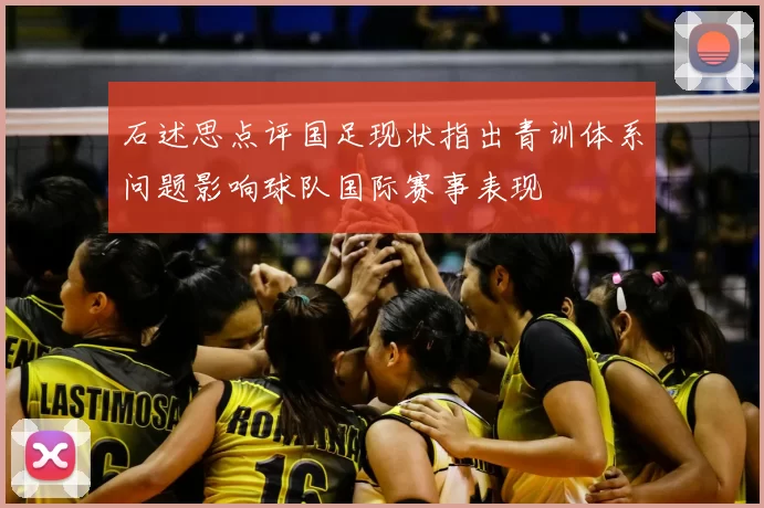 石述思点评国足现状指出青训体系问题影响球队国际赛事表现