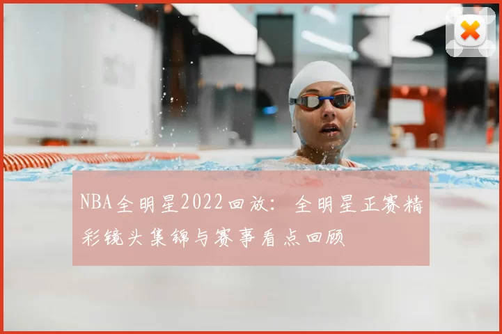 NBA全明星2022回放：全明星正赛精彩镜头集锦与赛事看点回顾