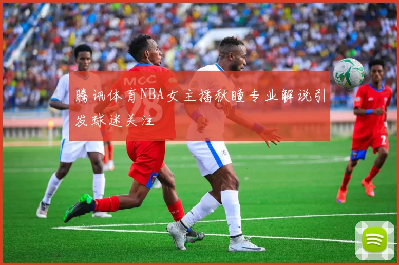 腾讯体育NBA女主播秋瞳专业解说引发球迷关注