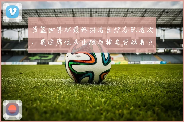 男篮世界杯最终排名出炉各队名次、奥运席位及出线与排名变动看点