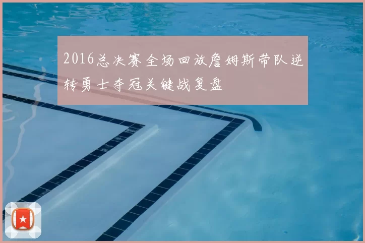 2016总决赛全场回放詹姆斯带队逆转勇士夺冠关键战复盘