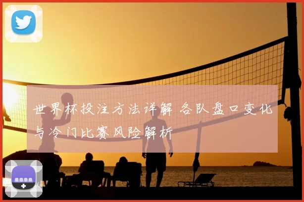 世界杯投注方法详解 各队盘口变化与冷门比赛风险解析