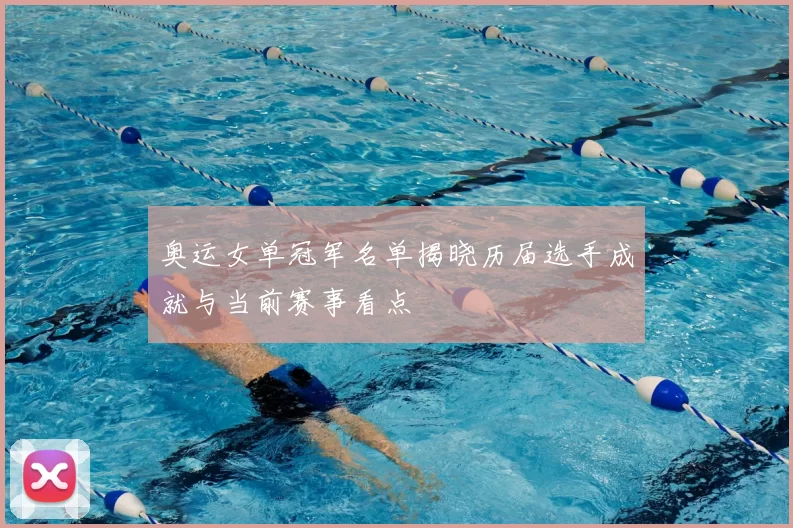 奥运女单冠军名单揭晓历届选手成就与当前赛事看点