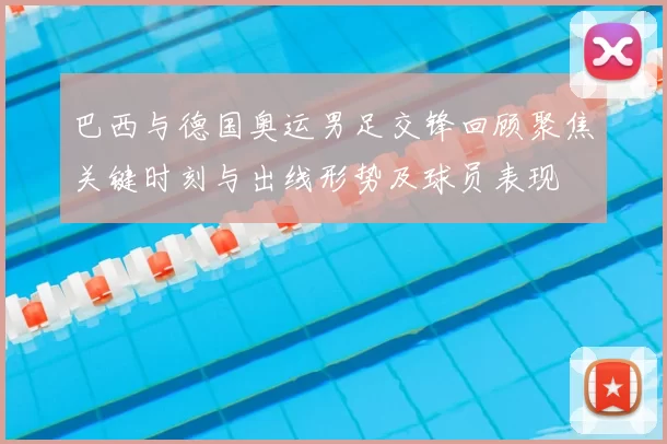 巴西与德国奥运男足交锋回顾聚焦关键时刻与出线形势及球员表现