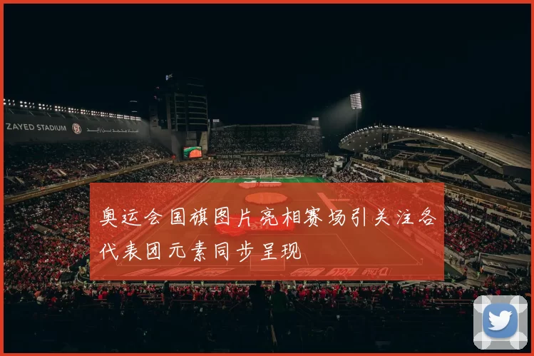 奥运会国旗图片亮相赛场引关注各代表团元素同步呈现