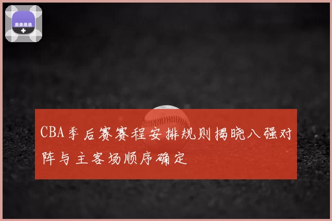 CBA季后赛赛程安排规则揭晓八强对阵与主客场顺序确定