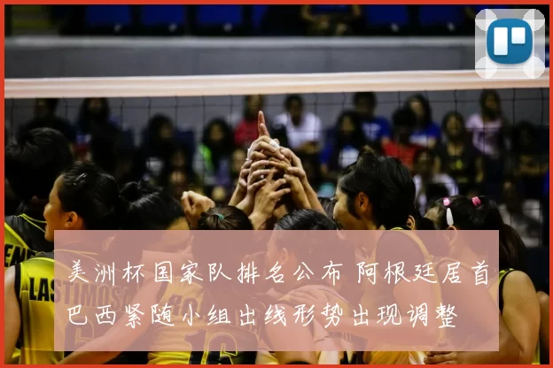 美洲杯国家队排名公布 阿根廷居首巴西紧随小组出线形势出现调整