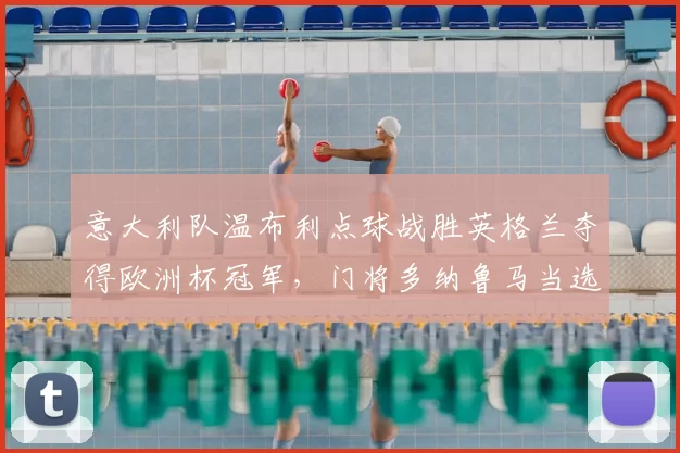 意大利队温布利点球战胜英格兰夺得欧洲杯冠军，门将多纳鲁马当选最佳球员