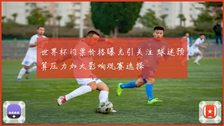 世界杯门票价格曝光引关注 球迷预算压力加大影响观赛选择