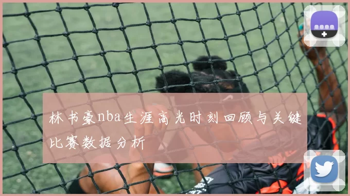 林书豪nba生涯高光时刻回顾与关键比赛数据分析
