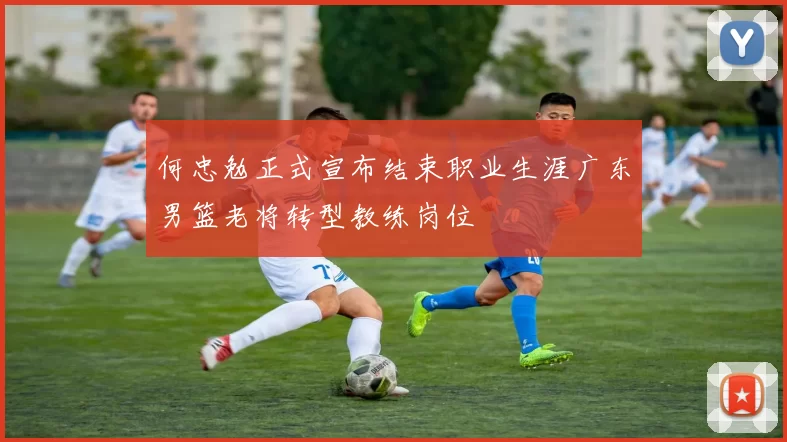 何忠勉正式宣布结束职业生涯广东男篮老将转型教练岗位