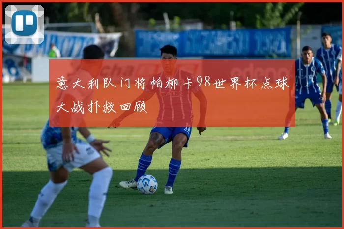 意大利队门将帕柳卡98世界杯点球大战扑救回顾