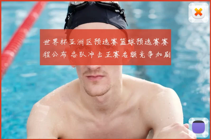 世界杯亚洲区预选赛篮球预选赛赛程公布 各队冲击正赛名额竞争加剧