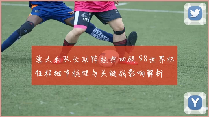 意大利队长助阵经典回顾 98世界杯征程细节梳理与关键战影响解析