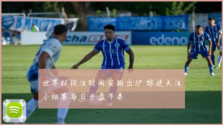 世界杯投注时间安排出炉 球迷关注小组赛每日开盘节奏