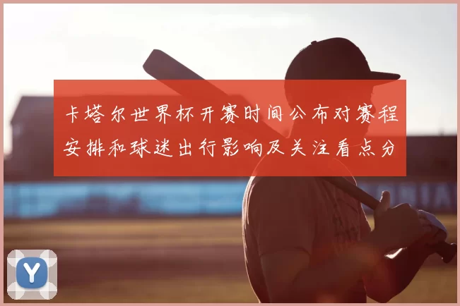 卡塔尔世界杯开赛时间公布对赛程安排和球迷出行影响及关注看点分析